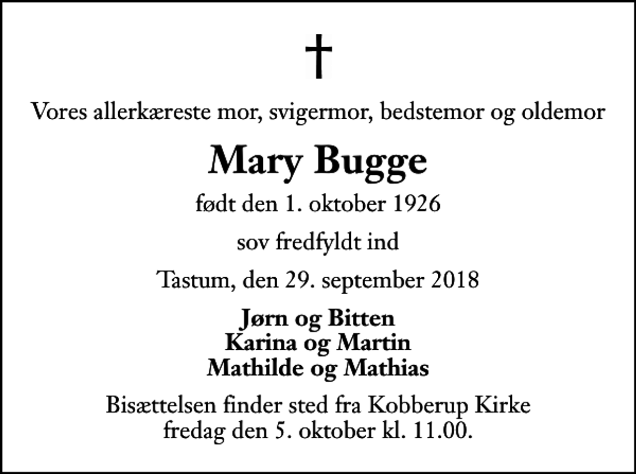 <p>Vores allerkæreste mor, svigermor, bedstemor og oldemor<br />Mary Bugge<br />født den 1. oktober 1926<br />sov fredfyldt ind<br />Tastum, den 29. september 2018<br />Jørn og Bitten Karina og Martin Mathilde og Mathias<br />Bisættelsen finder sted fra Kobberup Kirke fredag den 5. oktober kl. 11.00</p>