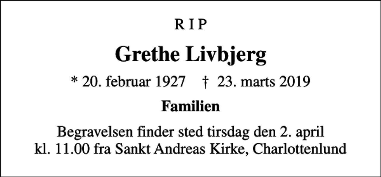 <p>R I P<br />Grethe Livbjerg<br />* 20. februar 1927 ✝ 23. marts 2019<br />Familien<br />Begravelsen finder sted tirsdag den 2. april kl. 11.00 fra Sankt Andreas Kirke, Charlottenlund</p>