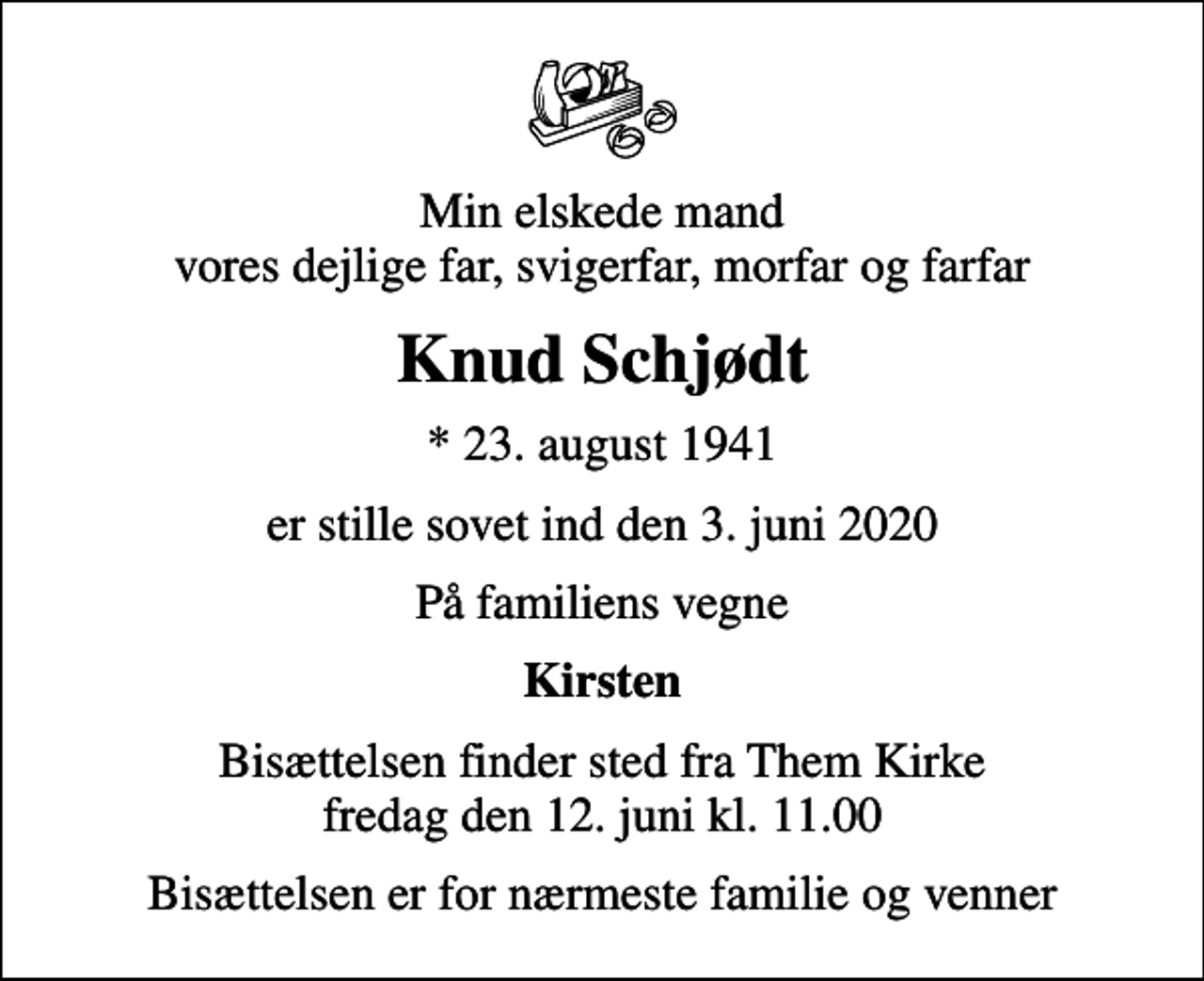 <p>Min elskede mand vores dejlige far, svigerfar, morfar og farfar<br />Knud Schjødt<br />* 23. august 1941<br />er stille sovet ind den 3. juni 2020<br />På familiens vegne<br />Kirsten<br />Bisættelsen finder sted fra Them Kirke fredag den 12. juni kl. 11.00<br />Bisættelsen er for nærmeste familie og venner</p>