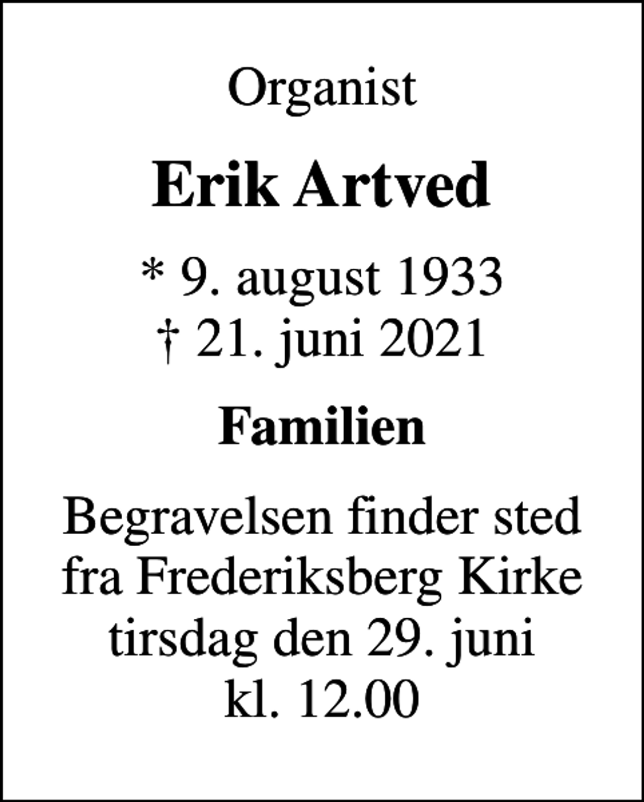 <p>Organist<br />Erik Artved<br />* 9. august 1933<br />✝ 21. juni 2021<br />Familien<br />Begravelsen finder sted fra Frederiksberg Kirke tirsdag den 29. juni kl. 12.00</p>