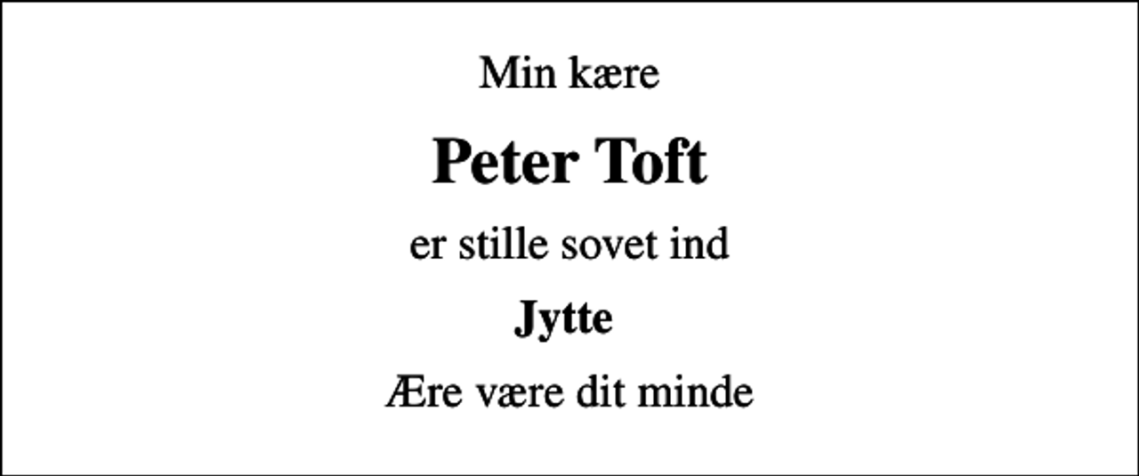 <p>Min kære<br />Peter Toft<br />er stille sovet ind<br />Jytte<br />Ære være dit minde</p>