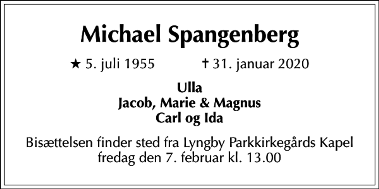 <p>Michael Spangenberg<br />* 5. juli 1955 ✝ 31. januar 2020<br />Ulla Jacob, Marie &amp; Magnus Carl og Ida<br />Bisættelsen finder sted fra Lyngby Parkkirkegårds Kapel fredag den 7. februar kl. 13.00</p>