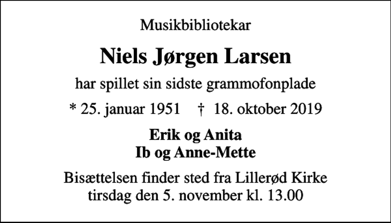 <p>Musikbibliotekar<br />Niels Jørgen Larsen<br />har spillet sin sidste grammofonplade<br />* 25. januar 1951 ✝ 18. oktober 2019<br />Erik og Anita Ib og Anne-Mette<br />Bisættelsen finder sted fra Lillerød Kirke tirsdag den 5. november kl. 13.00</p>