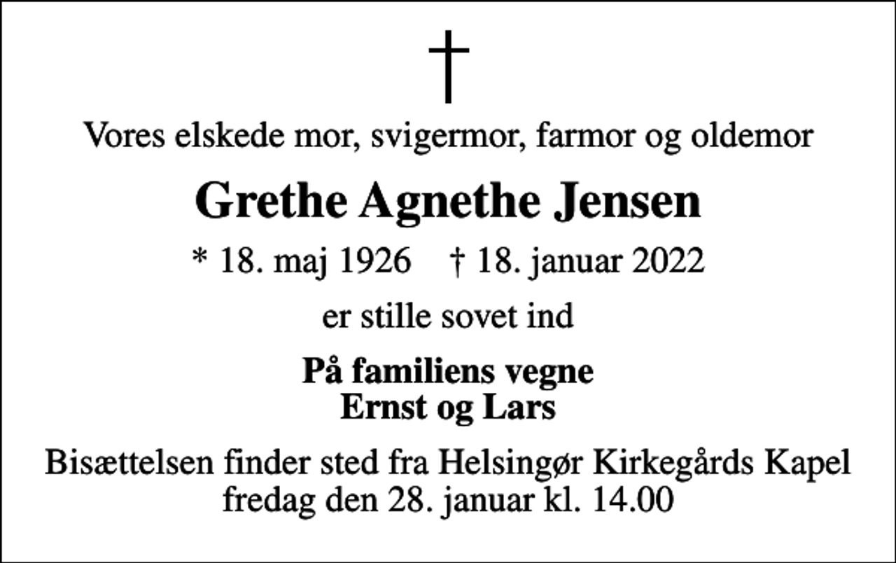 <p>Vores elskede mor, svigermor, farmor og oldemor<br />Grethe Agnethe Jensen<br />* 18. maj 1926 ✝ 18. januar 2022<br />er stille sovet ind<br />På familiens vegne Ernst og Lars<br />Bisættelsen finder sted fra Helsingør Kirkegårds Kapel fredag den 28. januar kl. 14.00</p>
