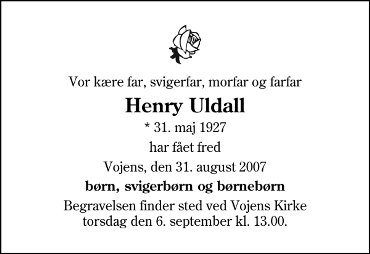 <p>Vor kære far, svigerfar, morfar og farfar<br />Henry Uldall<br />* 31. maj 1927<br />har fået fred<br />Vojens, den 31. august 2007<br />børn, svigerbørn og børnebørn<br />Begravelsen finder sted ved Vojens Kirke torsdag den 6. september kl. 13.00</p>