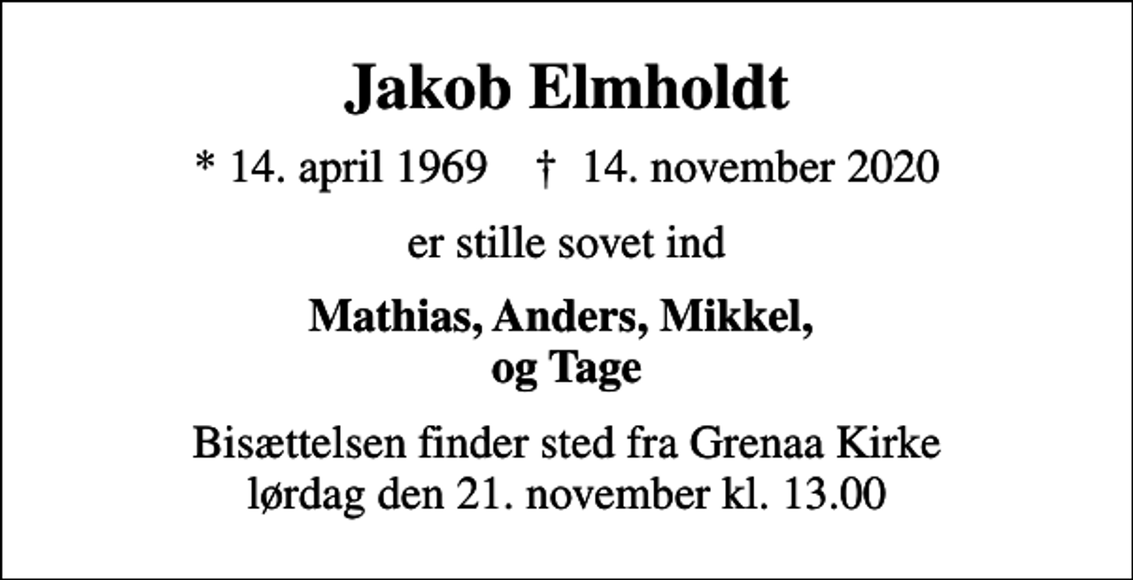 <p>Jakob Elmholdt<br />* 14. april 1969 ✝ 14. november 2020<br />er stille sovet ind<br />Mathias, Anders, Mikkel, og Tage<br />Bisættelsen finder sted fra Grenaa Kirke lørdag den 21. november kl. 13.00</p>