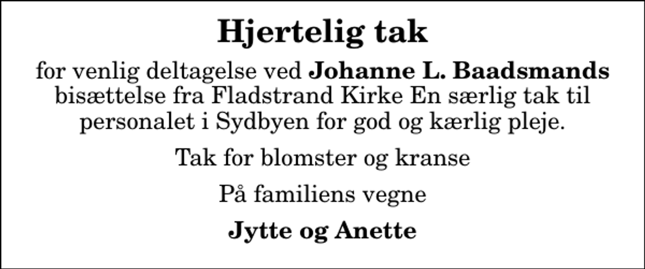 <p>Hjertelig tak<br />for venlig deltagelse ved<em> Johanne L. Baadsmands</em> bisættelse fra Fladstrand Kirke En særlig tak til personalet i Sydbyen for god og kærlig pleje.<br />Tak for blomster og kranse<br />På familiens vegne<br />Jytte og Anette</p>