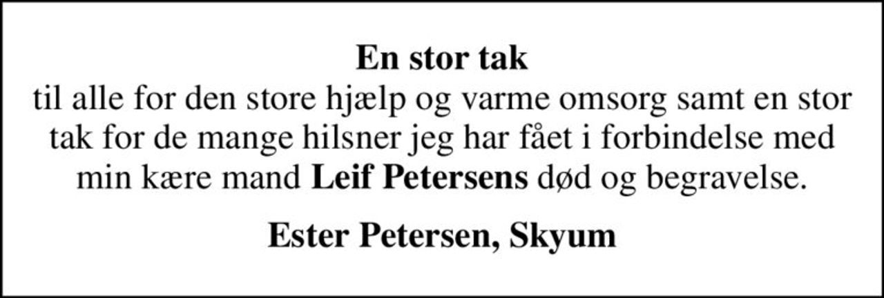 <B>En stor tak</b> til alle for den store hjælp og varme omsorg samt en stor tak for de mange hilsner jeg har fået i forbindelse med min kære mand <B>Leif Petersens</b> død og begravelse.
<B>Ester Petersen, Skyum</b>
