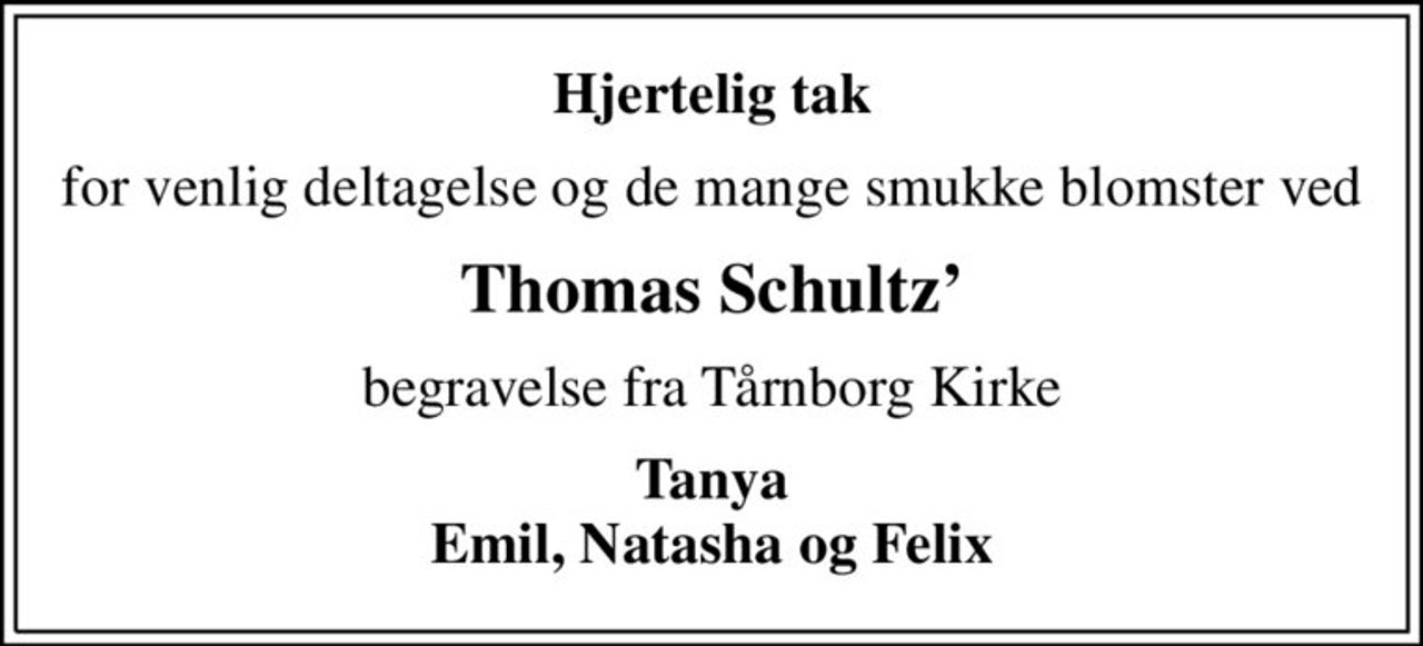 Hjertelig tak
for venlig deltagelse og de mange smukke blomster ved
Thomas Schultz
begravelse fra Tårnborg Kirke
Tanya Emil, Natasha og Felix