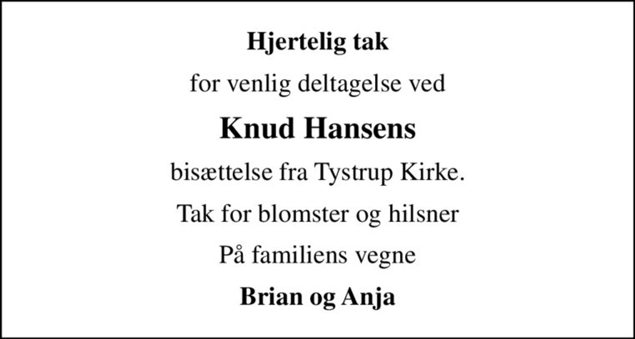 Hjertelig tak
for venlig deltagelse ved
Knud Hansens
bisættelse fra Tystrup Kirke.
Tak for blomster og hilsner
På familiens vegne
Brian og Anja