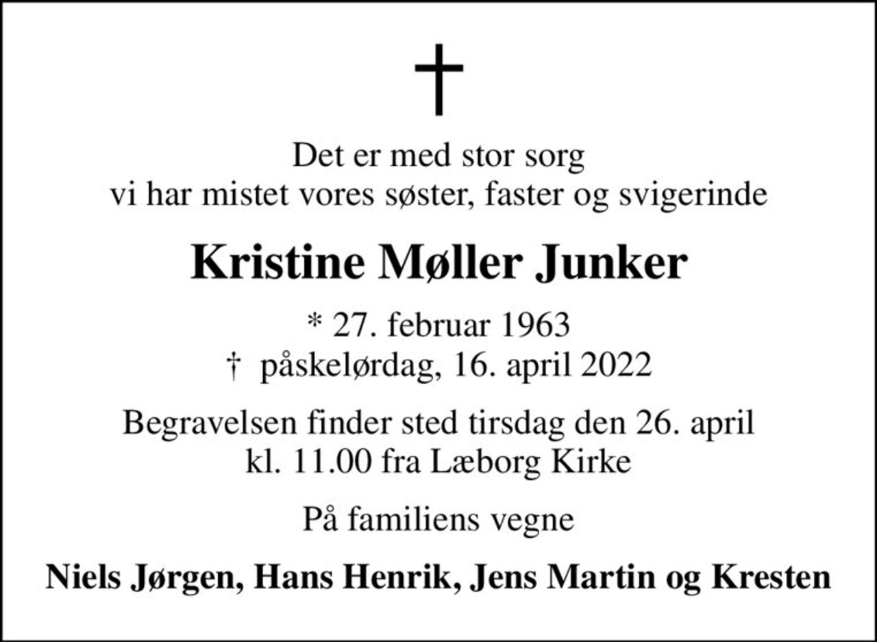 Det er med stor sorg vi har mistet vores søster, faster og svigerinde
Kristine Møller Junker
* 27. februar 1963
						✝ påskelørdag, 16. april 2022
Begravelsen finder sted tirsdag den 26. april kl. 11.00 fra Læborg Kirke
På familiens vegne
Niels Jørgen, Hans Henrik, Jens Martin og Kresten
