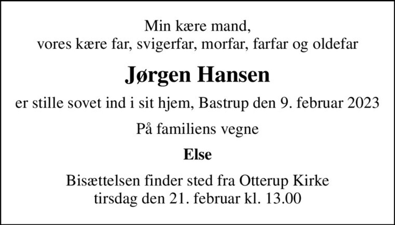 Min kære mand, vores kære far, svigerfar, morfar, farfar og oldefar
Jørgen Hansen
er stille sovet ind i sit hjem, Bastrup den 9. februar 2023
På familiens vegne
Else
Bisættelsen finder sted fra Otterup Kirke  tirsdag den 21. februar kl. 13.00