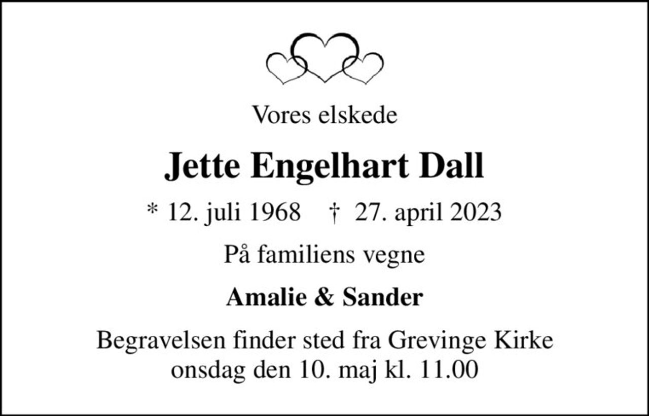 Vores elskede
Jette Engelhart Dall
* 12. juli 1968    ✝ 27. april 2023
På familiens vegne
Amalie & Sander
Begravelsen finder sted fra Grevinge Kirke  onsdag den 10. maj kl. 11.00