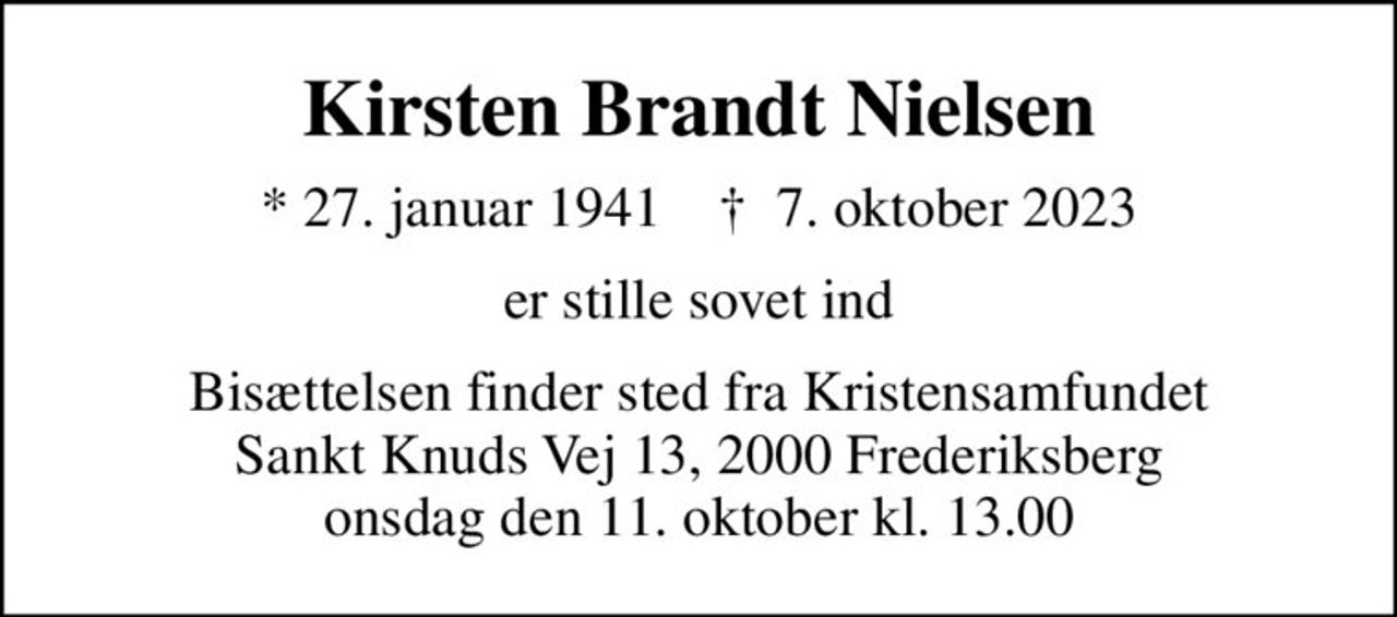 Kirsten Brandt Nielsen
* 27. januar 1941    ✝ 7. oktober 2023
er stille sovet ind
Bisættelsen finder sted fra Kristensamfundet Sankt Knuds Vej 13, 2000 Frederiksberg onsdag den 11. oktober kl. 13.00