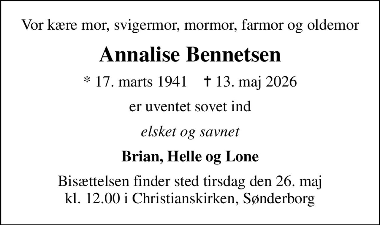 Vor kære mor, svigermor, mormor, farmor og oldemor
Annalise Bennetsen
* 17. marts 1941    ✝ 13. maj 2026
er uventet sovet ind
elsket og savnet
Brian, Helle og Lone
Bisættelsen finder sted tirsdag den 26. maj kl. 12.00 i Christianskirken, Sønderborg