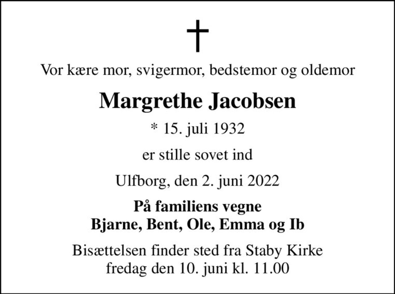 Vor kære mor, svigermor, bedstemor og oldemor
Margrethe Jacobsen
* 15. juli 1932
er stille sovet ind
Ulfborg, den 2. juni 2022
På familiens vegne Bjarne, Bent, Ole, Emma og Ib
Bisættelsen finder sted fra Staby Kirke  fredag den 10. juni kl. 11.00
