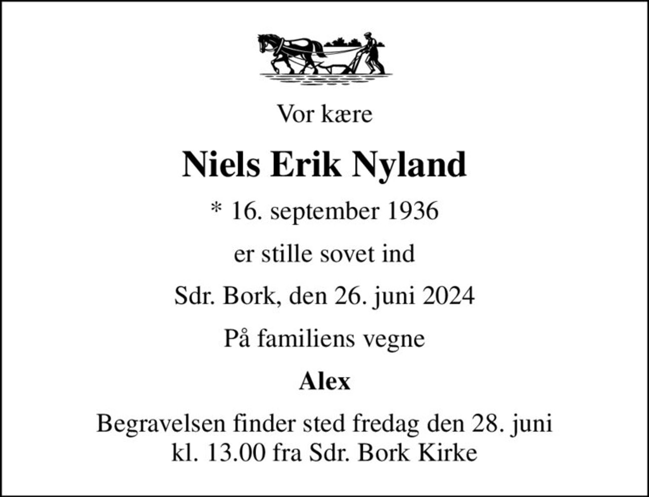 Vor kære
Niels Erik Nyland
* 16. september 1936
er stille sovet ind
Sdr. Bork, den 26. juni 2024
På familiens vegne
Alex
Begravelsen finder sted fredag den 28. juni kl. 13.00 fra Sdr. Bork Kirke