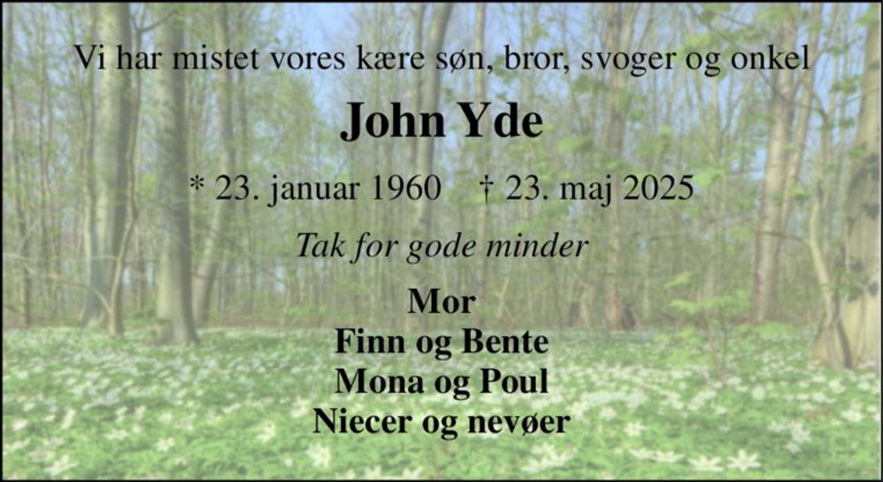 Vi har mistet vores kære søn, bror, svoger og onkel 
John Yde 
*​ 23. januar 1960​    †​ 23. maj 2025 
Tak for gode minder 
Mor Finn og Bente Mona og Poul Niecer og nevøer