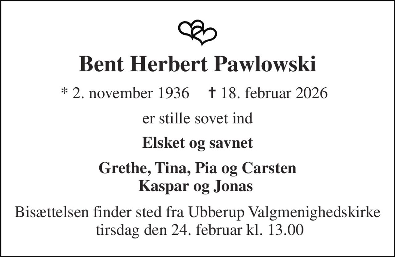 Bent Herbert Pawlowski 
*​ 2. november 1936 
✝​ 18. februar 2026​ 
er stille sovet ind 
Elsket og savnet 
Grethe, Tina, Pia og Carsten Kaspar og Jonas  
Bisættelsen​ finder sted fra Ubberup Valgmenighedskirke  tirsdag den 24. februar​ kl. 13.00