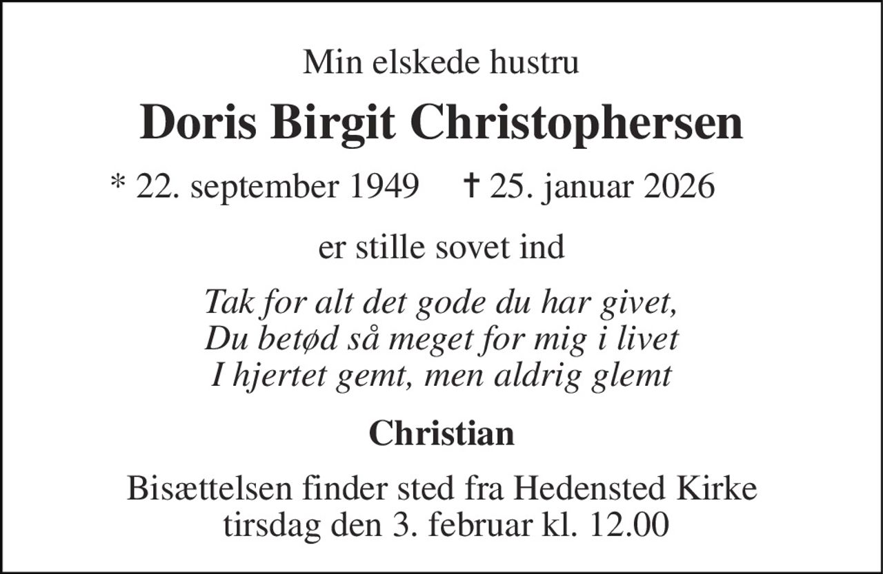Min elskede hustru 
Doris Birgit Christophersen 
* 22. september 1949 
✝ 25. januar 2026 
er stille sovet ind 
Tak for alt det gode du har givet, Du betød så meget for mig i livet I hjertet gemt, men aldrig glemt 
Christian 
Bisættelsen finder sted fra Hedensted Kirke  tirsdag den 3. februar kl. 12.00