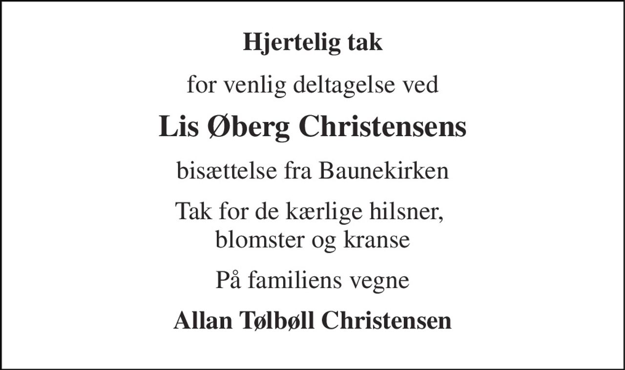 Hjertelig tak 
for venlig deltagelse ved 
Lis Øberg Christensens 
bisættelse fra Baunekirken 
Tak for de kærlige hilsner,  blomster og kranse 
På familiens vegne 
Allan Tølbøll Christensen