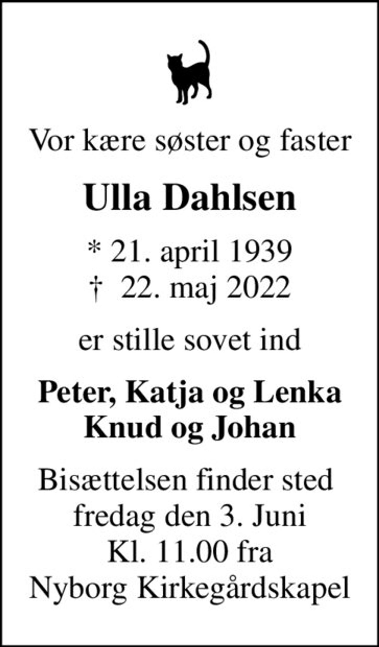 Vor kære søster og faster
Ulla Dahlsen
* 21. april 1939
						✝ 22. maj 2022
er stille sovet ind
Peter, Katja og Lenka Knud og Johan
Bisættelsen finder sted  fredag den 3. Juni Kl. 11.00 fra Nyborg Kirkegårdskapel