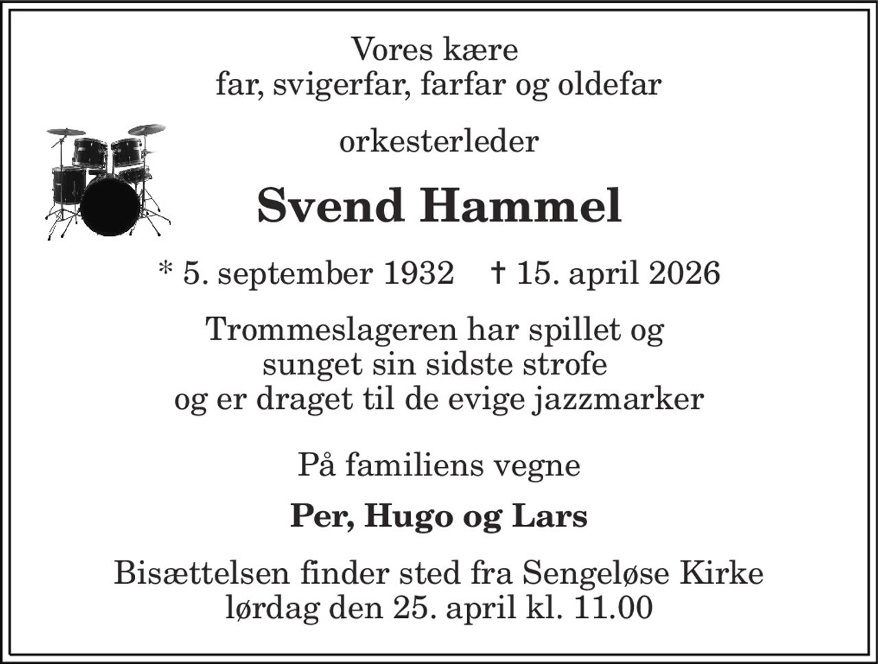 Vores kære  far, svigerfar, farfar og oldefar 
orkesterleder 
Svend Hammel 
*​ 5. september 1932​    ✝​ 15. april 2026 
Trommeslageren har spillet og  sunget sin sidste strofe  og er draget til de evige jazzmarker 
På familiens vegne 
Per, Hugo og Lars 
Bisættelsen​ finder sted fra Sengeløse Kirke​ lørdag den 25. april​ kl. 11.00