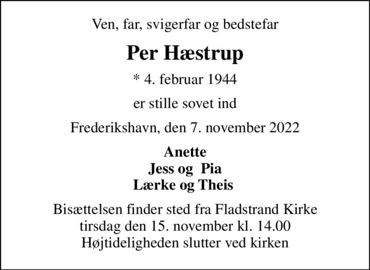 Ven, far, svigerfar og bedstefar
Per Hæstrup
* 4. februar 1944
er stille sovet ind
Frederikshavn, den 7. november 2022
Anette Jess og  Pia Lærke og Theis 
Bisættelsen finder sted fra Fladstrand Kirke  tirsdag den 15. november kl. 14.00  Højtideligheden slutter ved kirken