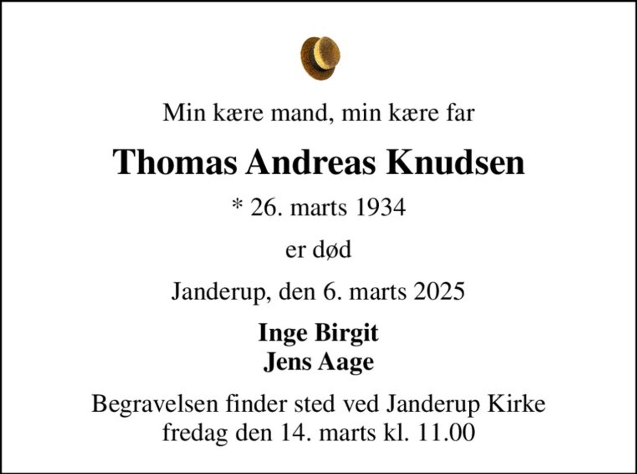 Min kære mand, min kære far
Thomas Andreas Knudsen
* 26. marts 1934
er død
Janderup, den 6. marts 2025
Inge Birgit Jens Aage
Begravelsen finder sted ved Janderup Kirke  fredag den 14. marts kl. 11.00