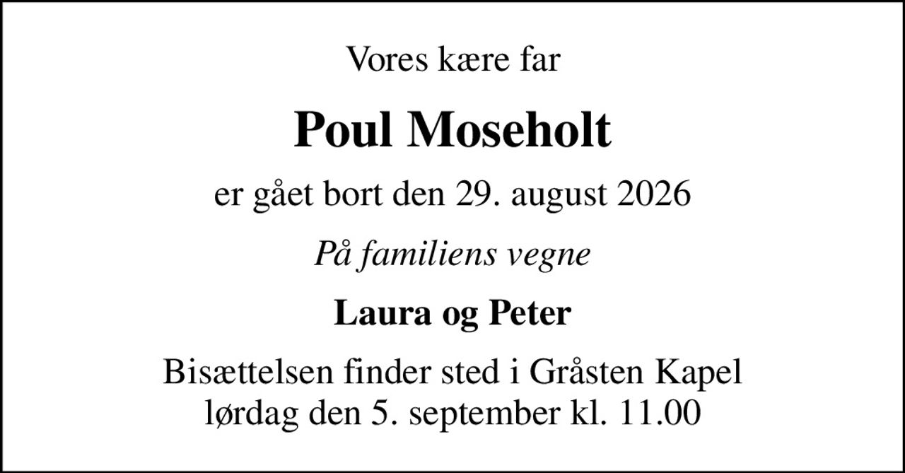 Vores kære far
Poul Moseholt
er gået bort den 29. august 2026
På familiens vegne
Laura og Peter
Bisættelsen finder sted i Gråsten Kapel  lørdag den 5. september kl. 11.00