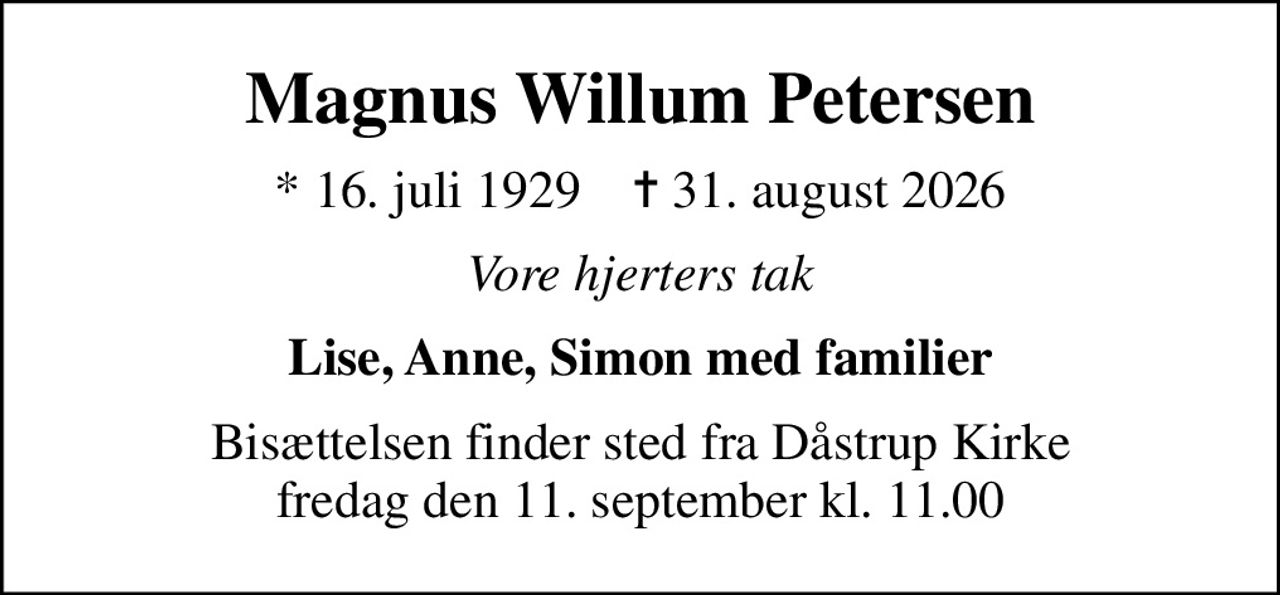 Magnus Willum Petersen
* 16. juli 1929    ✝ 31. august 2026
Vore hjerters tak
Lise, Anne, Simon med familier
Bisættelsen finder sted fra Dåstrup Kirke  fredag den 11. september kl. 11.00