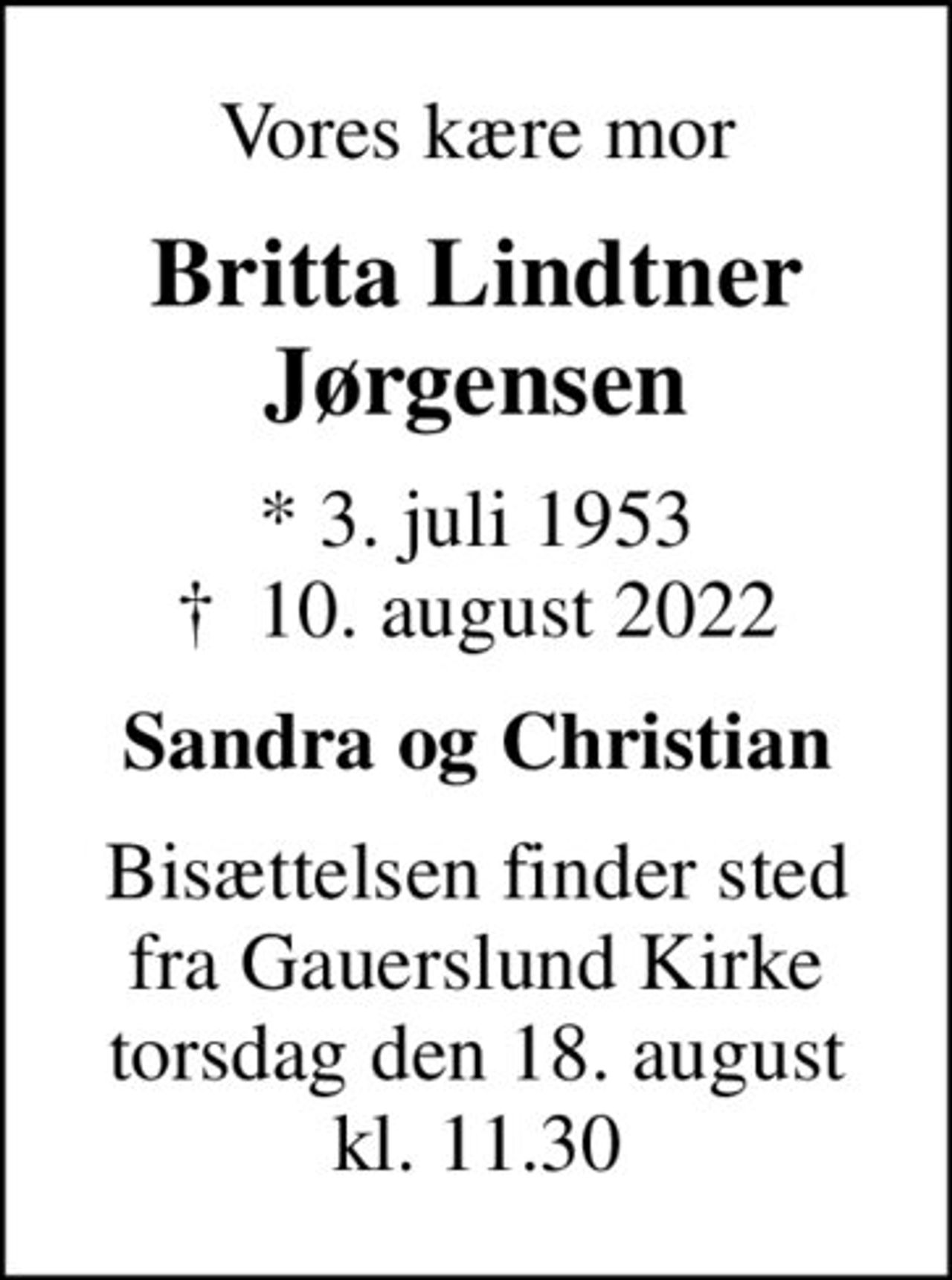 Vores kære mor
Britta Lindtner Jørgensen
* 3. juli 1953
						✝ 10. august 2022
Sandra og Christian
Bisættelsen finder sted fra Gauerslund Kirke torsdag den 18. august kl. 11.30