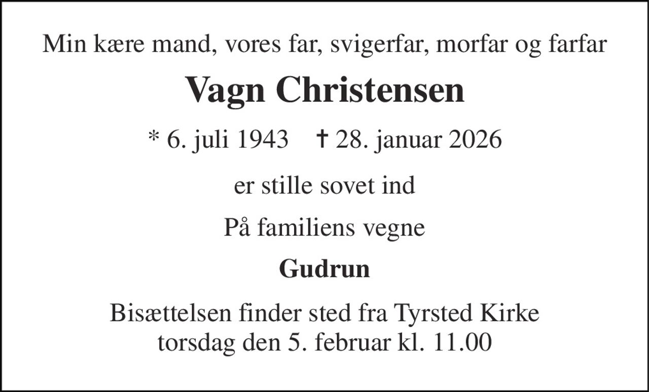 Min kære mand, vores far, svigerfar, morfar og farfar 
Vagn Christensen 
* 6. juli 1943    ✝ 28. januar 2026 
er stille sovet ind 
På familiens vegne 
Gudrun 
Bisættelsen finder sted fra Tyrsted Kirke torsdag den 5. februar kl. 11.00