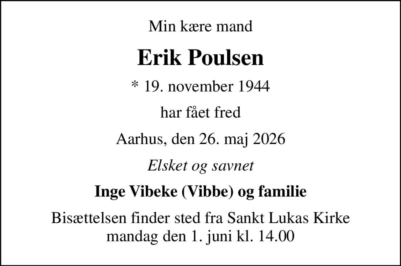 Min kære mand
Erik Poulsen
* 19. november 1944
har fået fred
Aarhus, den 26. maj 2026
Elsket og savnet
Inge Vibeke (Vibbe) og familie
Bisættelsen finder sted fra Sankt Lukas Kirke  mandag den 1. juni kl. 14.00