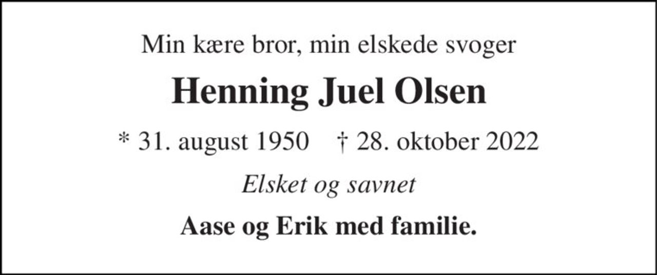 Min kære bror, min elskede svoger 
Henning Juel Olsen 
*​ 31. august 1950​    ✝​ 28. oktober 2022 
Elsket og savnet 
Aase og Erik med familie.