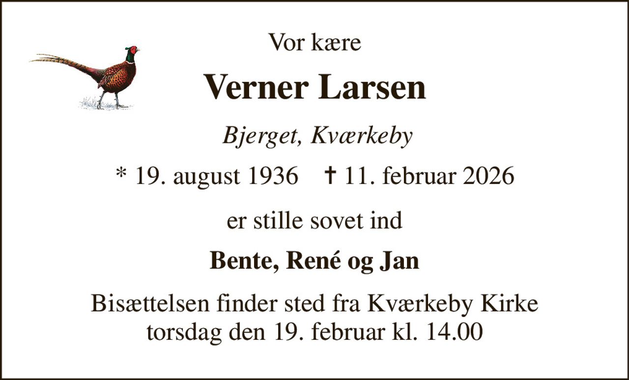 Vor kære 
Verner Larsen 
 Bjerget, Kværkeby 
*​ 19. august 1936​    ✝​ 11. februar 2026 
er stille sovet ind 
Bente, René og Jan 
Bisættelsen​ finder sted fra Kværkeby Kirke​ torsdag den 19. februar​ kl. 14.00
