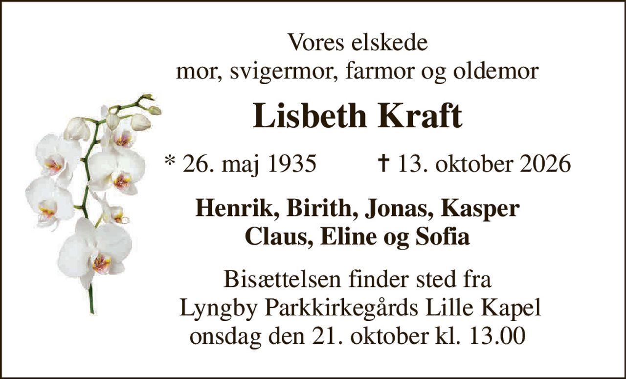 Vores elskede mor, svigermor, farmor og oldemor 
Lisbeth Kraft 
*​ 26. maj 1935 
✝​ 13. oktober 2026​ 
Henrik, Birith, Jonas, Kasper Claus, Eline og Sofia 
Bisættelsen​ finder sted fra  Lyngby Parkkirkegårds Lille Kapel​ onsdag den 21. oktober​ kl. 13.00