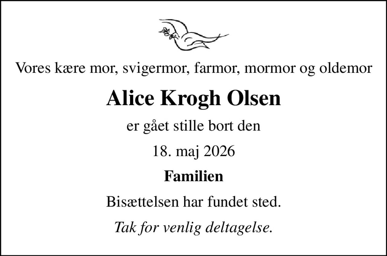 Vores kære mor, svigermor, farmor, mormor og oldemor
Alice Krogh Olsen
er gået stille bort den
18. maj 2026
Familien
Bisættelsen har fundet sted.
Tak for venlig deltagelse.