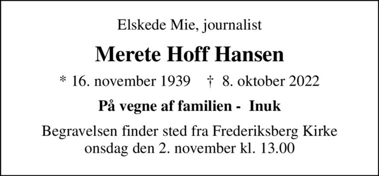 Elskede Mie, journalist
Merete Hoff Hansen
* 16. november 1939    ✝ 8. oktober 2022
På vegne af familien -  Inuk
Begravelsen finder sted fra Frederiksberg Kirke  onsdag den 2. november kl. 13.00