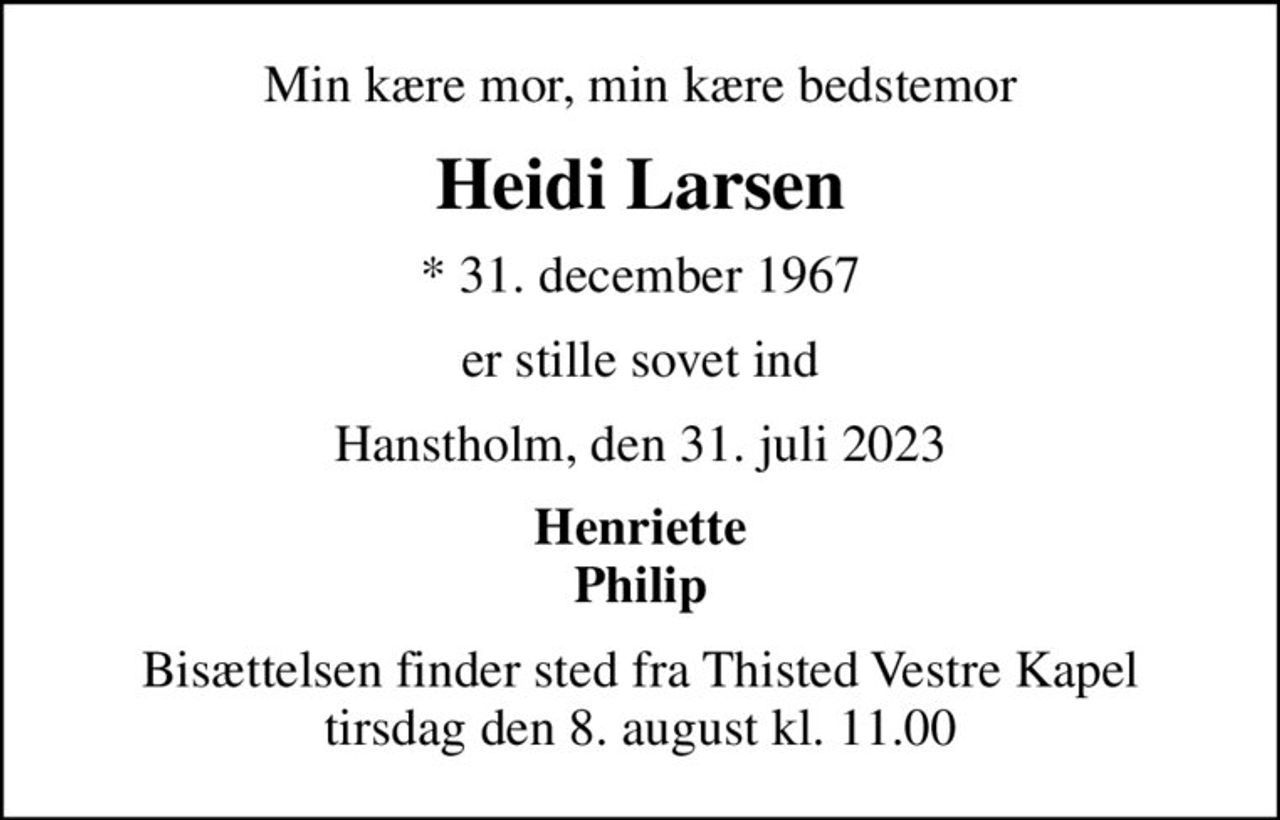 Min kære mor, min kære bedstemor
Heidi Larsen
* 31. december 1967
er stille sovet ind
Hanstholm, den 31. juli 2023
Henriette Philip
Bisættelsen finder sted fra Thisted Vestre Kapel  tirsdag den 8. august kl. 11.00