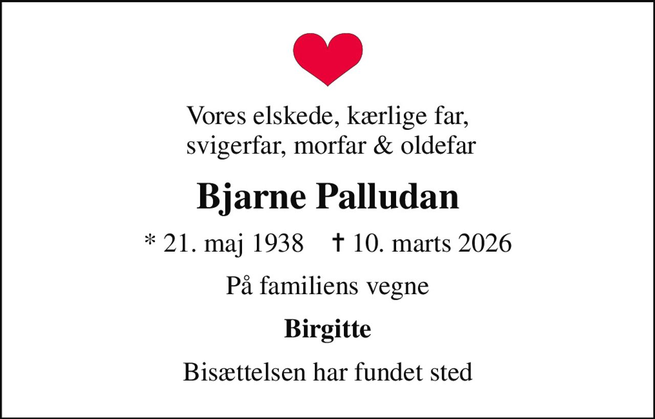 Vores elskede, kærlige far,  svigerfar, morfar & oldefar
Bjarne Palludan
* 21. maj 1938    ✝ 10. marts 2026
På familiens vegne
Birgitte
Bisættelsen har fundet sted