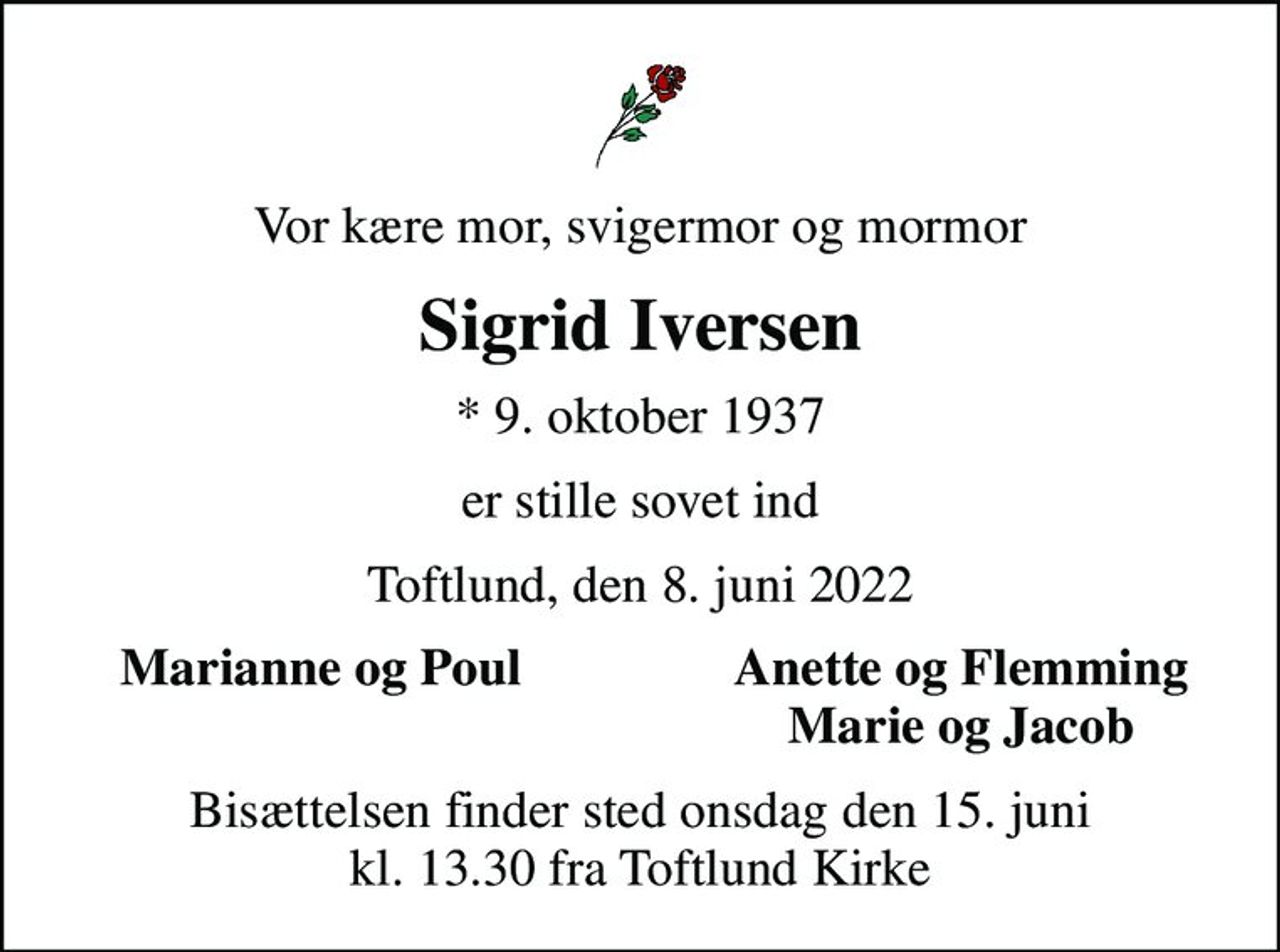 Vor kære mor, svigermor og mormor
Sigrid Iversen
* 9. oktober 1937
er stille sovet ind
Toftlund, den 8. juni 2022
Marianne og Poul
Anette og Flemming
Marie og Jacob
Bisættelsen finder sted onsdag den 15. juni kl. 13.30 fra Toftlund Kirke