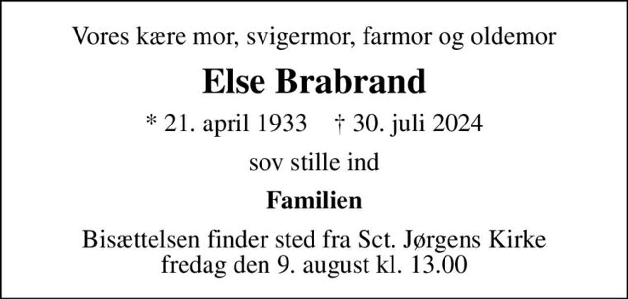 Vores kære mor, svigermor, farmor og oldemor
Else Brabrand
* 21. april 1933    ✝ 30. juli 2024
sov stille ind
Familien
Bisættelsen finder sted fra Sct. Jørgens Kirke  fredag den 9. august kl. 13.00