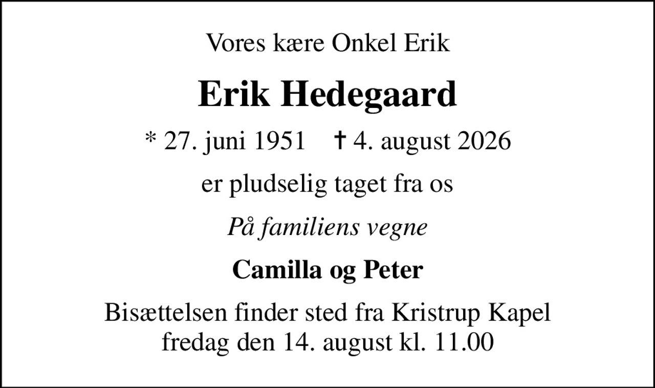 Vores kære Onkel Erik
Erik Hedegaard
* 27. juni 1951    ✝ 4. august 2026
er pludselig taget fra os
På familiens vegne
Camilla og Peter
Bisættelsen finder sted fra Kristrup Kapel  fredag den 14. august kl. 11.00