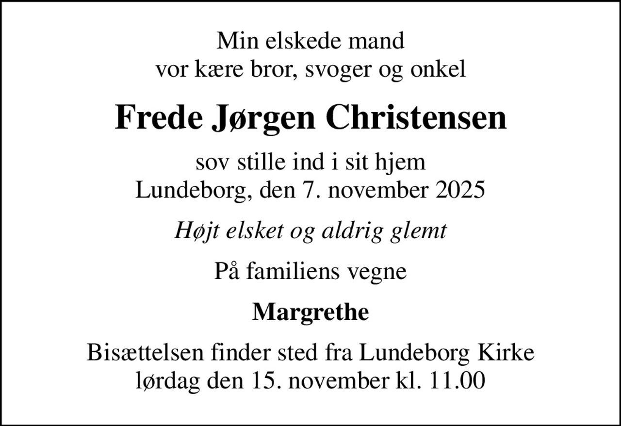 Min elskede mand vor kære bror, svoger og onkel
Frede Jørgen Christensen
sov stille ind i sit hjem Lundeborg, den 7. november 2025
Højt elsket og aldrig glemt
På familiens vegne
Margrethe
Bisættelsen finder sted fra Lundeborg Kirke  lørdag den 15. november kl. 11.00