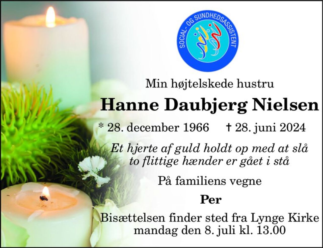 Min højtelskede hustru 
Hanne Daubjerg Nielsen 
*​ 28. december 1966 
✝​ 28. juni 2024​ 
Et hjerte af guld holdt op med at slå to flittige hænder er gået i stå 
På familiens vegne 
Per 
Bisættelsen finder sted fra Lynge Kirke mandag den 8. juli kl. 13.00