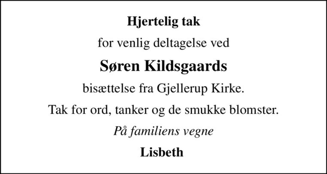 Hjertelig tak
for venlig deltagelse ved
Søren Kildsgaards
bisættelse fra Gjellerup Kirke.
Tak for ord, tanker og de smukke blomster.
På familiens vegne
Lisbeth