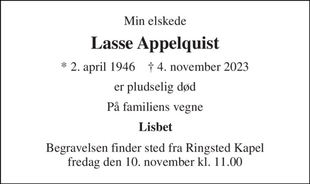 Min elskede 
Lasse Appelquist 
*​ 2. april 1946​    ✝​ 4. november 2023 
er pludselig død 
På familiens vegne 
Lisbet 
Begravelsen finder sted fra Ringsted Kapel fredag den 10. november kl. 11.00
