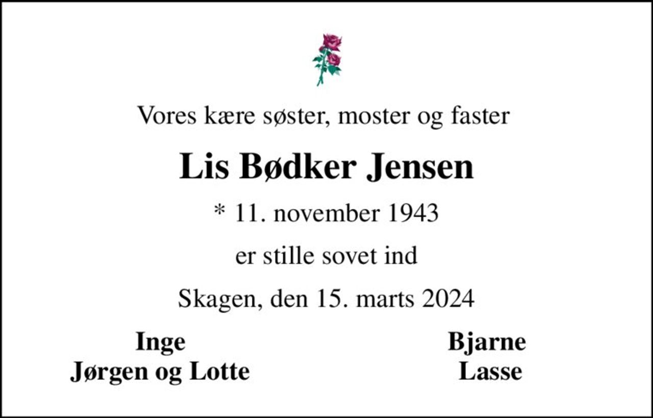 Vores kære søster, moster og faster 
Lis Bødker Jensen
* 11. november 1943
er stille sovet ind
Skagen, den 15. marts 2024
Inge 
Bjarne 
Jørgen og Lotte 
Lasse