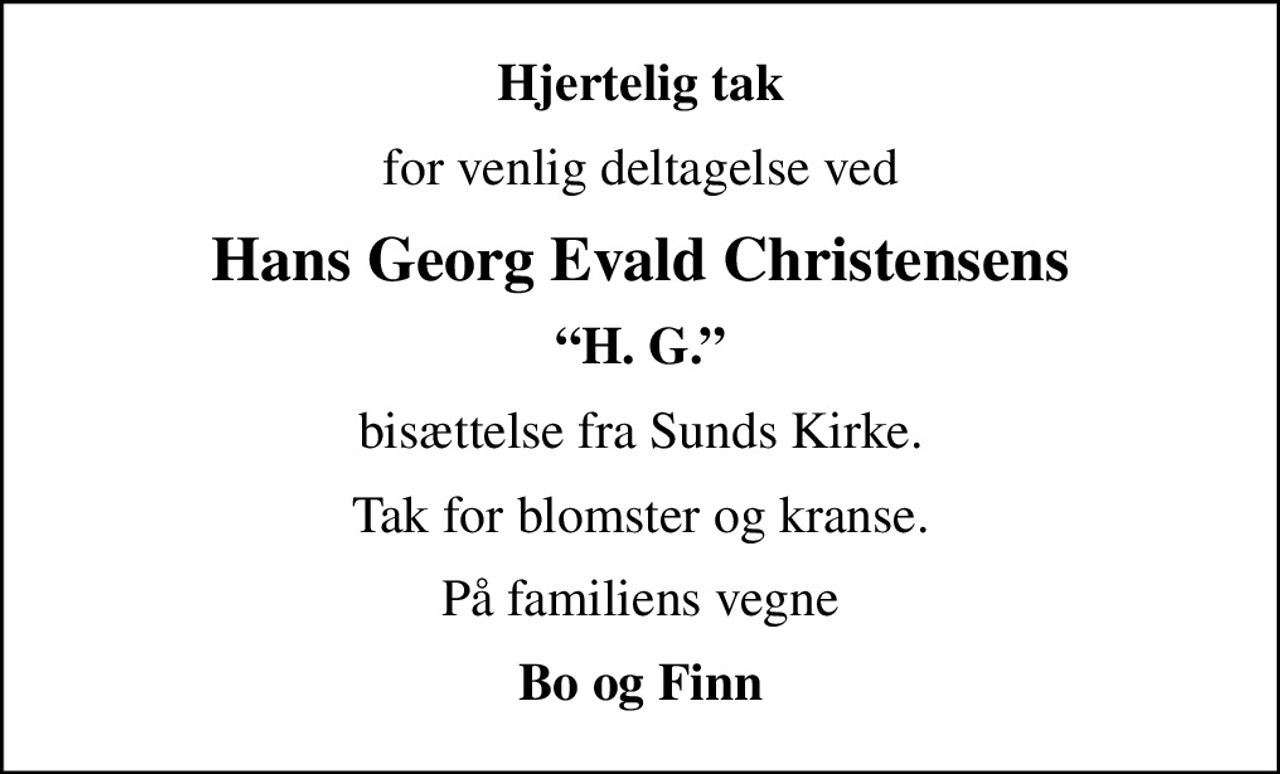 Hjertelig tak
for venlig deltagelse ved
Hans Georg Evald Christensens
H. G.
bisættelse fra Sunds Kirke.
Tak for blomster og kranse.
På familiens vegne
Bo og Finn